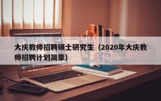 大庆教师招聘硕士研究生（2020年大庆教师招聘计划简章）