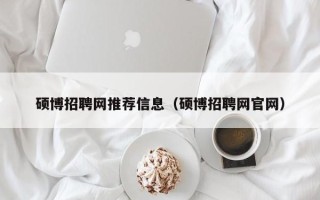 硕博招聘网推荐信息（硕博招聘网官网）