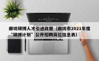 廊坊硕博人才引进政策（廊坊市2021年度“硕博计划”公开招聘岗位信息表）