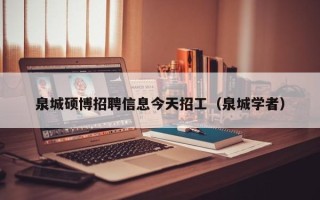 泉城硕博招聘信息今天招工（泉城学者）