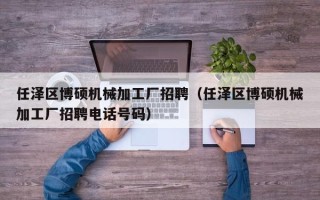 任泽区博硕机械加工厂招聘（任泽区博硕机械加工厂招聘电话号码）