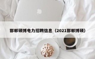 邯郸硕博电力招聘信息（2021邯郸博硕）