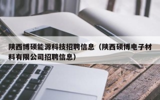 陕西博硕能源科技招聘信息（陕西硕博电子材料有限公司招聘信息）