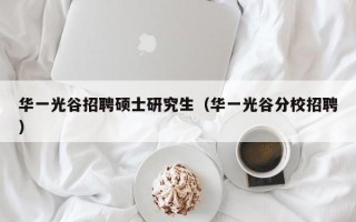 华一光谷招聘硕士研究生（华一光谷分校招聘）