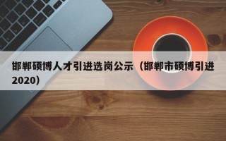 邯郸硕博人才引进选岗公示（邯郸市硕博引进2020）