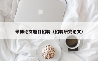 硕博论文题目招聘（招聘研究论文）