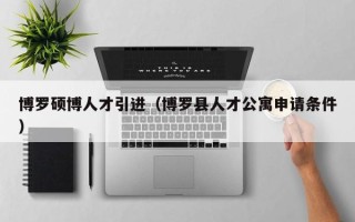 博罗硕博人才引进（博罗县人才公寓申请条件）