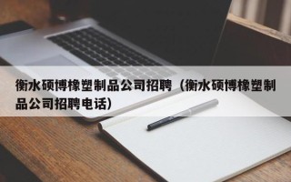 衡水硕博橡塑制品公司招聘（衡水硕博橡塑制品公司招聘电话）