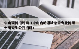 中山硕博招聘网（中山启动紧缺急需专业博硕士研究生公开招聘）