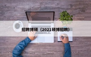 招聘博硕（2021硕博招聘）