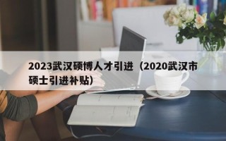 2023武汉硕博人才引进（2020武汉市硕士引进补贴）