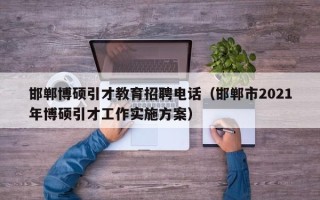 邯郸博硕引才教育招聘电话（邯郸市2021年博硕引才工作实施方案）
