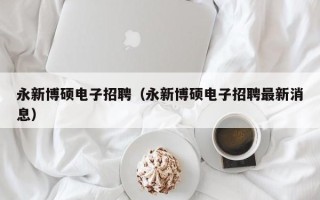 永新博硕电子招聘（永新博硕电子招聘最新消息）