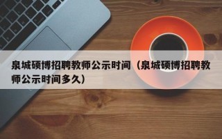 泉城硕博招聘教师公示时间（泉城硕博招聘教师公示时间多久）