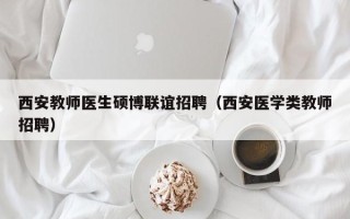 西安教师医生硕博联谊招聘（西安医学类教师招聘）
