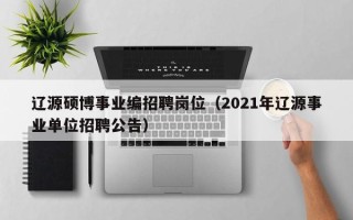 辽源硕博事业编招聘岗位（2021年辽源事业单位招聘公告）