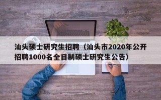 汕头硕士研究生招聘（汕头市2020年公开招聘1000名全日制硕士研究生公告）