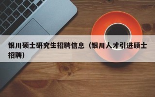 银川硕士研究生招聘信息（银川人才引进硕士招聘）