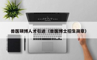 兽医硕博人才引进（兽医博士招生简章）