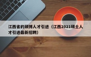 江西省的硕博人才引进（江西2021硕士人才引进最新招聘）