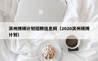 滨州博硕计划招聘信息网（2020滨州硕博计划）