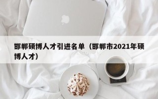 邯郸硕博人才引进名单（邯郸市2021年硕博人才）