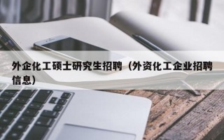 外企化工硕士研究生招聘（外资化工企业招聘信息）
