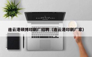 连云港硕博印刷厂招聘（连云港印刷厂家）