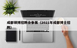 成都硕博招聘会参展（2021年成都博士招聘）