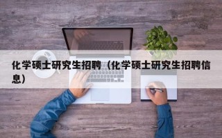 化学硕士研究生招聘（化学硕士研究生招聘信息）