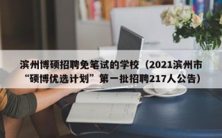 滨州博硕招聘免笔试的学校（2021滨州市“硕博优选计划”第一批招聘217人公告）