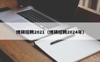 博硕招聘2021（博硕招聘2024年）
