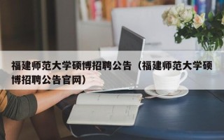 福建师范大学硕博招聘公告（福建师范大学硕博招聘公告官网）
