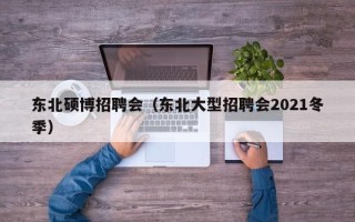 东北硕博招聘会（东北大型招聘会2021冬季）