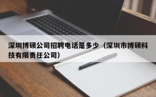 深圳博硕公司招聘电话是多少（深圳市博硕科技有限责任公司）