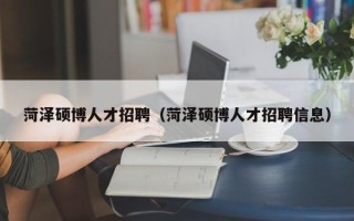 菏泽硕博人才招聘（菏泽硕博人才招聘信息）