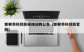 邯郸市科技局硕博招聘公告（邯郸市科技局官网）