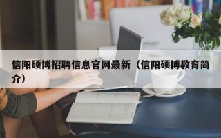 信阳硕博招聘信息官网最新（信阳硕博教育简介）