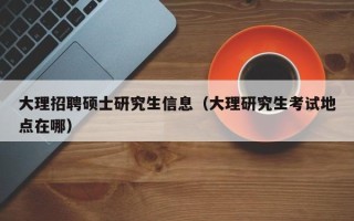 大理招聘硕士研究生信息（大理研究生考试地点在哪）