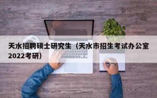 天水招聘硕士研究生（天水市招生考试办公室2022考研）