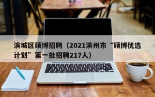 滨城区硕博招聘（2021滨州市“硕博优选计划”第一批招聘217人）