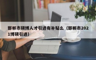 邯郸市硕博人才引进有补贴么（邯郸市2021博硕引进）