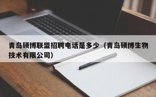 青岛硕博联盟招聘电话是多少（青岛硕博生物技术有限公司）