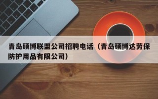 青岛硕博联盟公司招聘电话（青岛硕博达劳保防护用品有限公司）