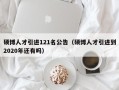 硕博人才引进121名公告（硕博人才引进到2020年还有吗）