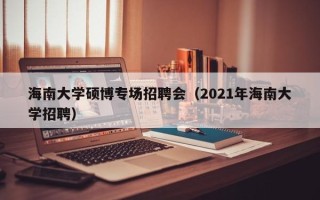 海南大学硕博专场招聘会（2021年海南大学招聘）