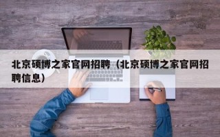 北京硕博之家官网招聘（北京硕博之家官网招聘信息）