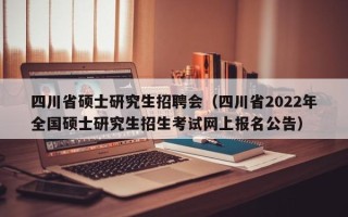 四川省硕士研究生招聘会（四川省2022年全国硕士研究生招生考试网上报名公告）