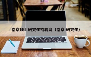 南京硕士研究生招聘网（南京 研究生）