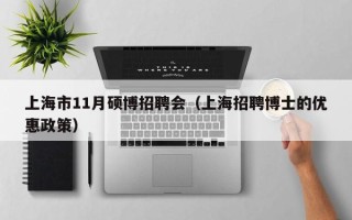 上海市11月硕博招聘会（上海招聘博士的优惠政策）